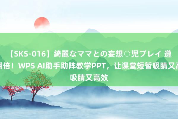 【SKS-016】綺麗なママとの妄想○児プレイ 遵守翻倍！WPS AI助手助阵教学PPT，让课堂短暂吸睛又高效