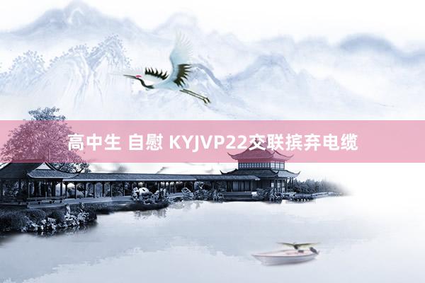 高中生 自慰 KYJVP22交联摈弃电缆