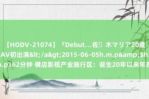 【HODV-21074】『Debut…佐々木マリア20歳』 現役女子大生AV初出演</a>2015-06-05h.m.p&$h.m.p162分钟 横店影视产业施行区：诞生20年以来年理财剧组从73个增至489个