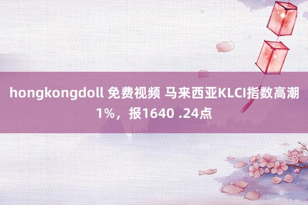 hongkongdoll 免费视频 马来西亚KLCI指数高潮1%，报1640 .24点