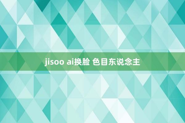 jisoo ai换脸 色目东说念主