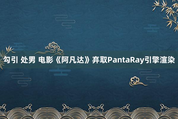 勾引 处男 电影《阿凡达》弃取PantaRay引擎渲染