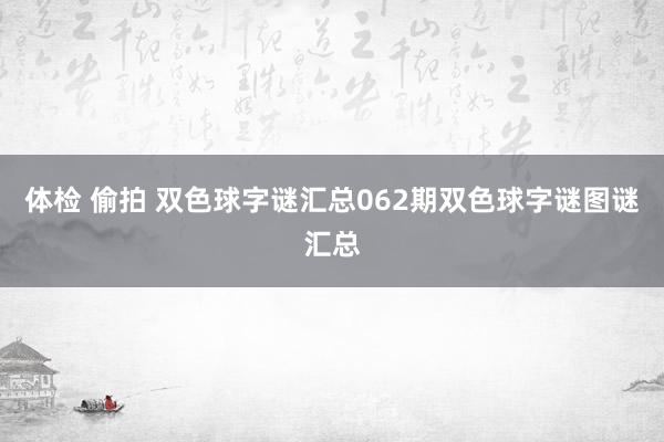 体检 偷拍 双色球字谜汇总062期双色球字谜图谜汇总