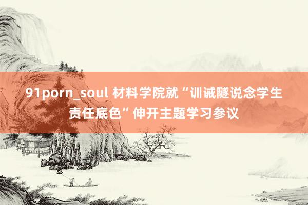 91porn_soul 材料学院就“训诫隧说念学生责任底色”伸开主题学习参议