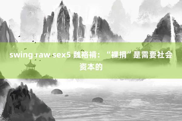 swing raw sex5 魏袼褙：“裸捐”是需要社会资本的