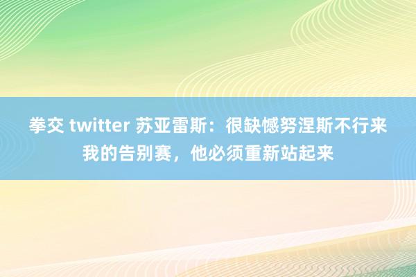 拳交 twitter 苏亚雷斯：很缺憾努涅斯不行来我的告别赛，他必须重新站起来