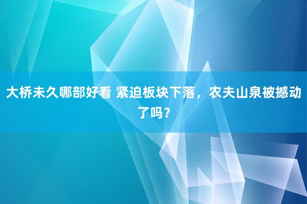 大桥未久哪部好看 紧迫板块下落，农夫山泉被撼动了吗？