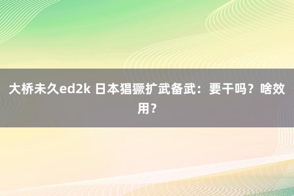 大桥未久ed2k 日本猖獗扩武备武：要干吗？啥效用？