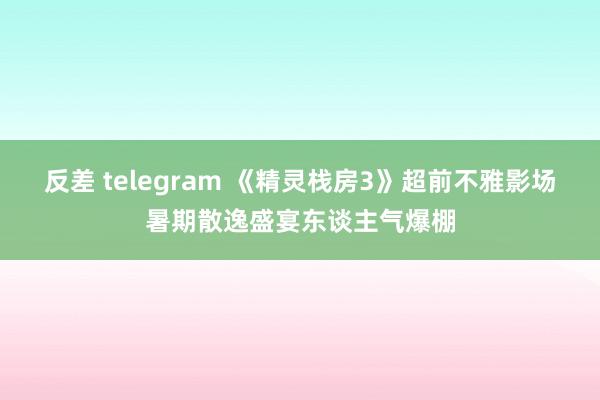 反差 telegram 《精灵栈房3》超前不雅影场暑期散逸盛宴东谈主气爆棚