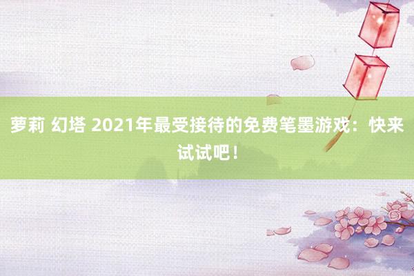 萝莉 幻塔 2021年最受接待的免费笔墨游戏：快来试试吧！