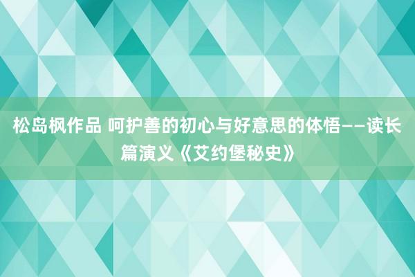 松岛枫作品 呵护善的初心与好意思的体悟——读长篇演义《艾约堡秘史》