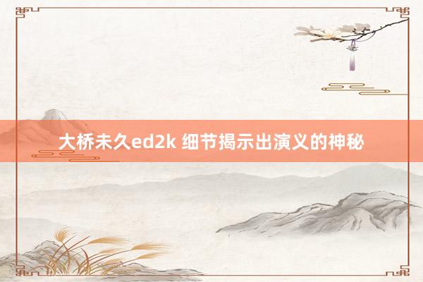 大桥未久ed2k 细节揭示出演义的神秘