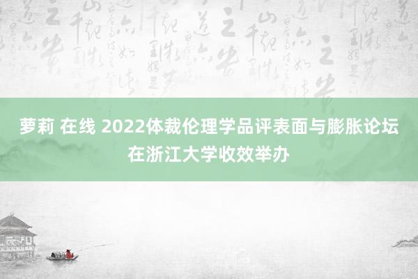 萝莉 在线 2022体裁伦理学品评表面与膨胀论坛在浙江大学收效举办