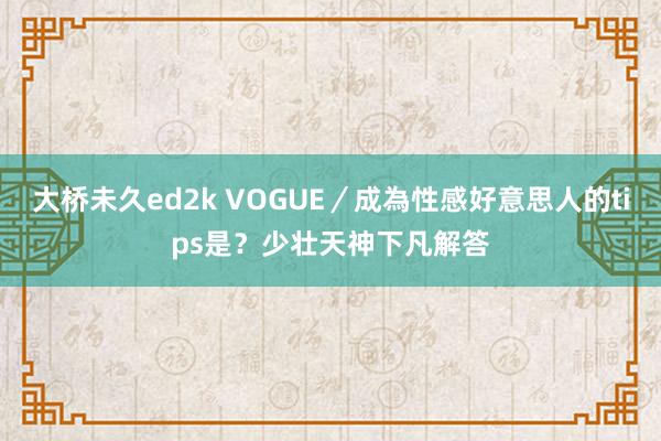 大桥未久ed2k VOGUE／成為性感好意思人的tips是？少壮天神下凡解答