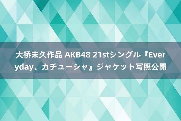 大桥未久作品 AKB48 21stシングル『Everyday、カチューシャ』ジャケット写照公開