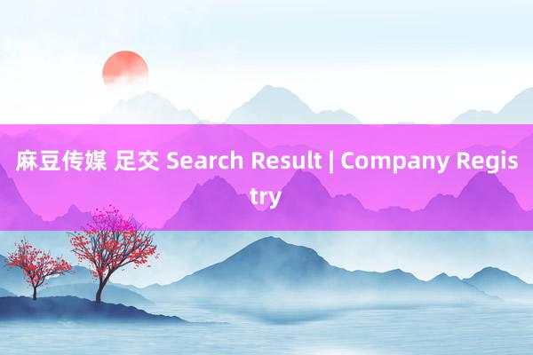 麻豆传媒 足交 Search Result | Company Registry